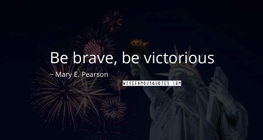 Mary E. Pearson Quotes: Be brave, be victorious