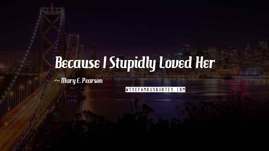 Mary E. Pearson Quotes: Because I Stupidly Loved Her