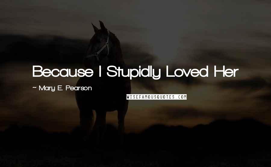 Mary E. Pearson Quotes: Because I Stupidly Loved Her