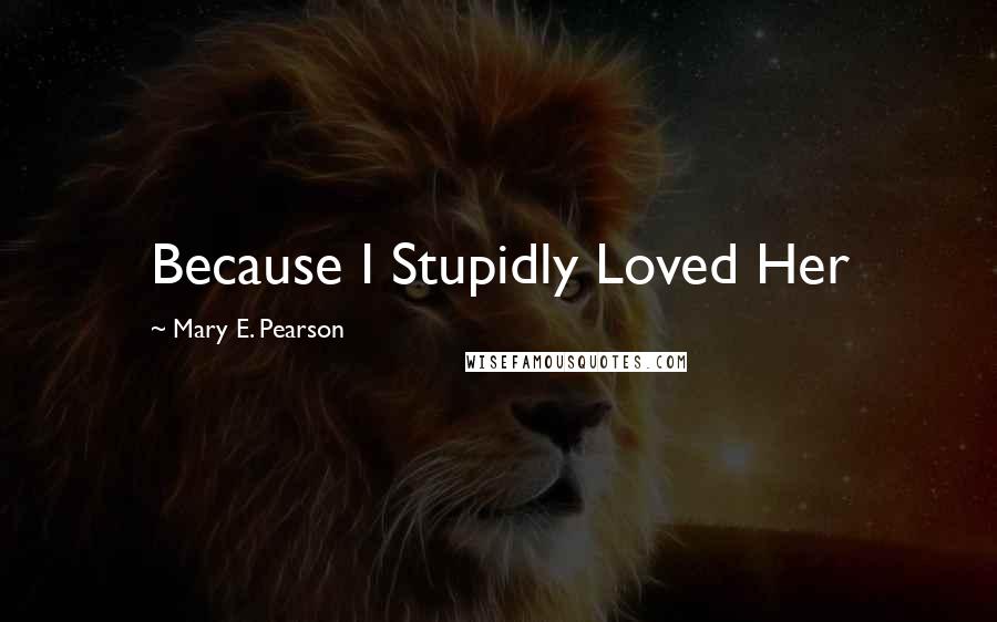 Mary E. Pearson Quotes: Because I Stupidly Loved Her