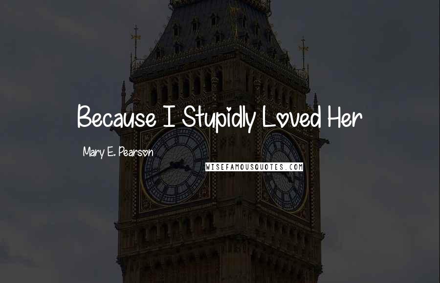 Mary E. Pearson Quotes: Because I Stupidly Loved Her