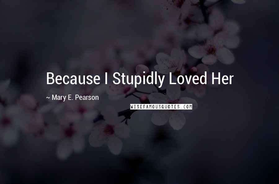 Mary E. Pearson Quotes: Because I Stupidly Loved Her