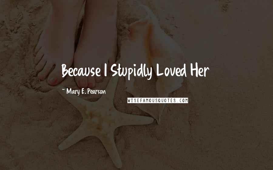 Mary E. Pearson Quotes: Because I Stupidly Loved Her