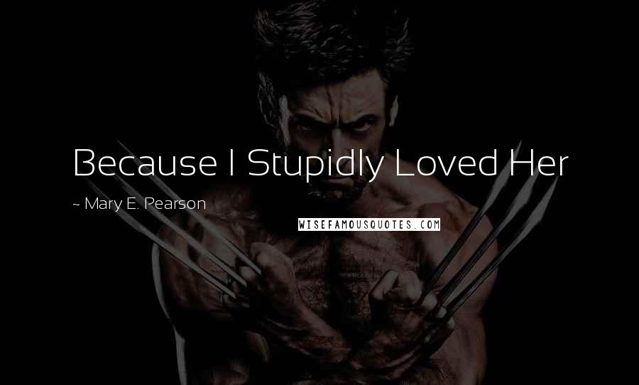 Mary E. Pearson Quotes: Because I Stupidly Loved Her