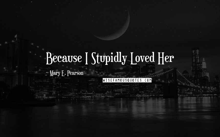 Mary E. Pearson Quotes: Because I Stupidly Loved Her