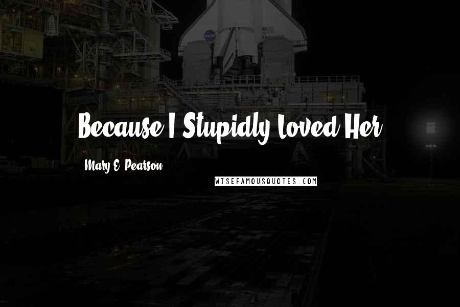 Mary E. Pearson Quotes: Because I Stupidly Loved Her