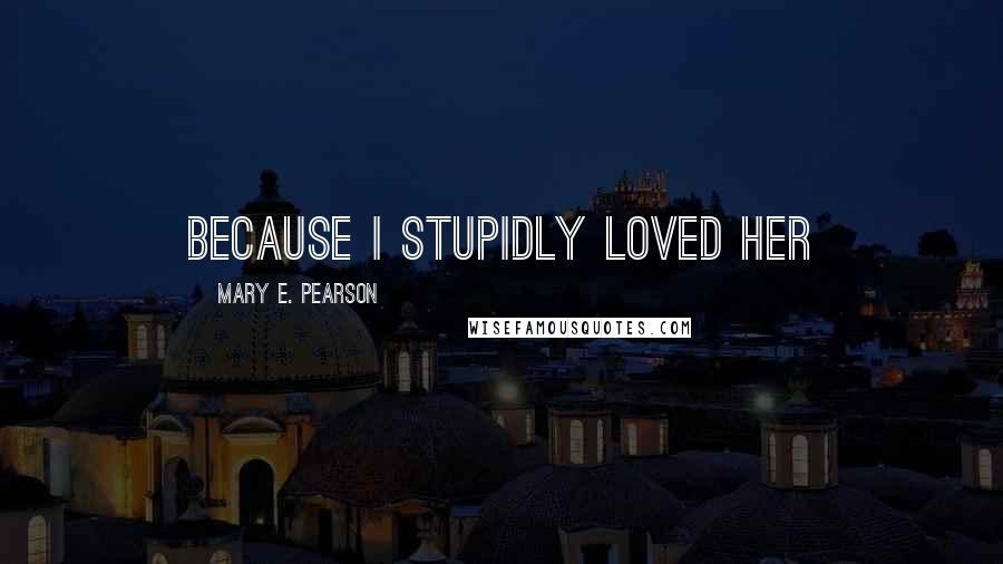 Mary E. Pearson Quotes: Because I Stupidly Loved Her