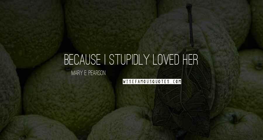 Mary E. Pearson Quotes: Because I Stupidly Loved Her