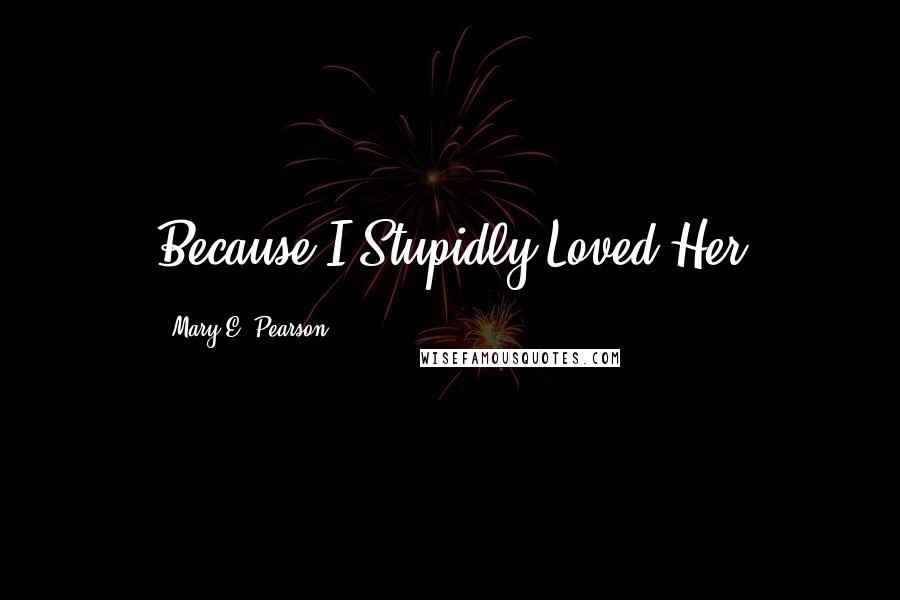 Mary E. Pearson Quotes: Because I Stupidly Loved Her