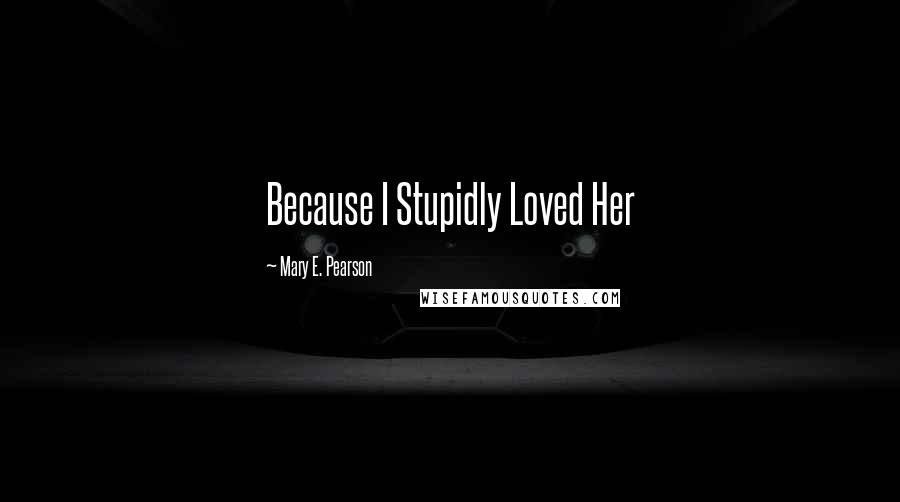 Mary E. Pearson Quotes: Because I Stupidly Loved Her