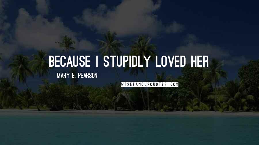 Mary E. Pearson Quotes: Because I Stupidly Loved Her