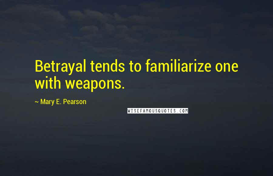 Mary E. Pearson Quotes: Betrayal tends to familiarize one with weapons.