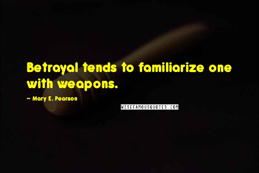 Mary E. Pearson Quotes: Betrayal tends to familiarize one with weapons.