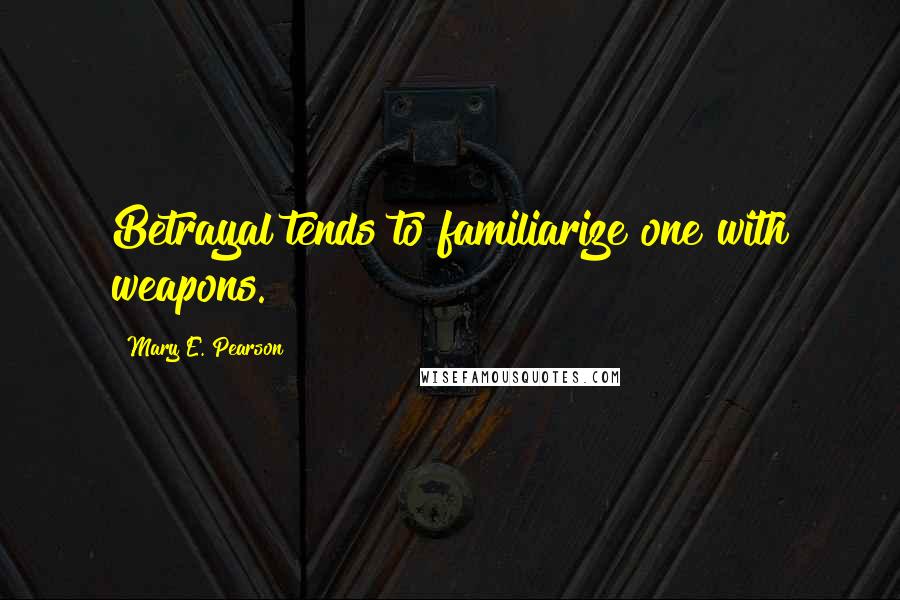 Mary E. Pearson Quotes: Betrayal tends to familiarize one with weapons.