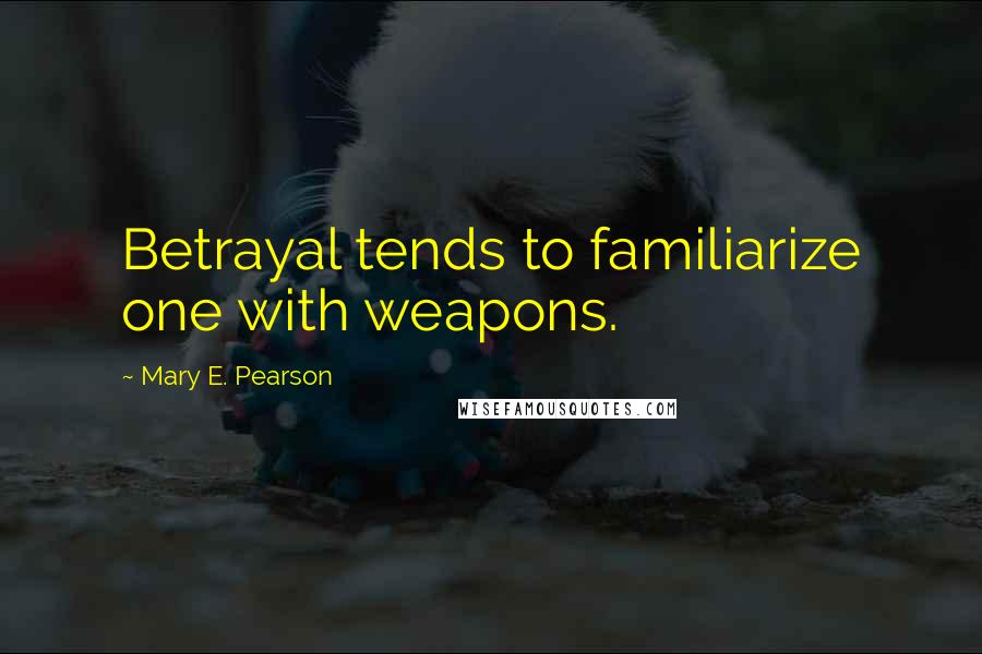 Mary E. Pearson Quotes: Betrayal tends to familiarize one with weapons.