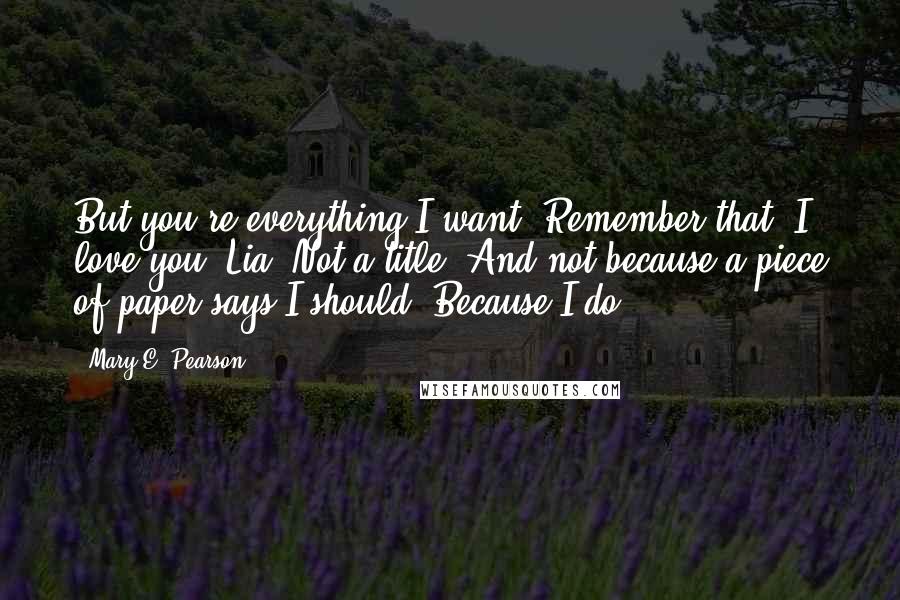 Mary E. Pearson Quotes: But you're everything I want. Remember that. I love you, Lia. Not a title. And not because a piece of paper says I should. Because I do.