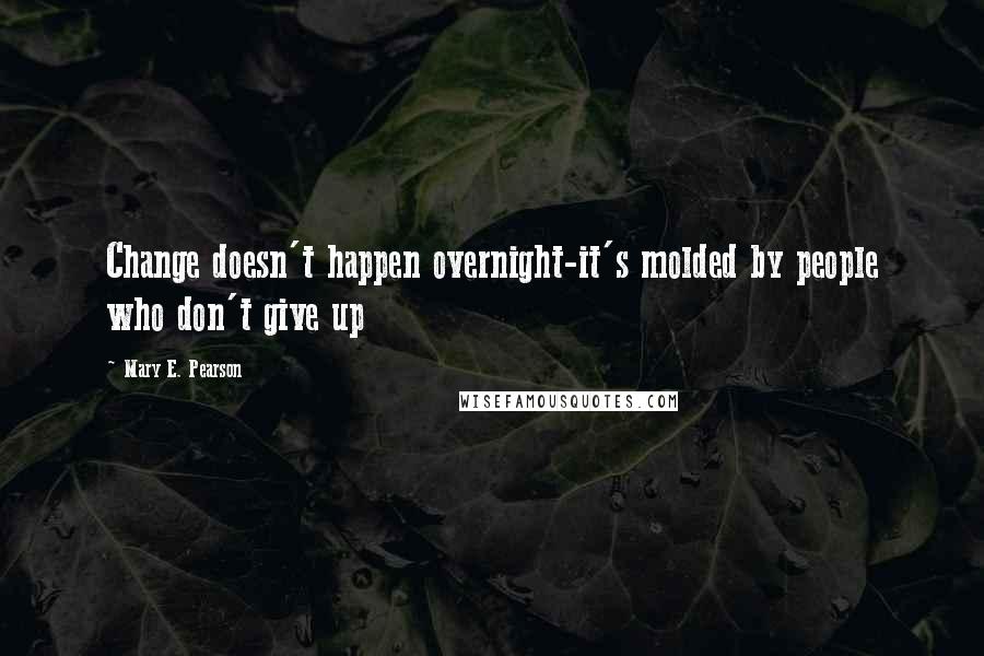Mary E. Pearson Quotes: Change doesn't happen overnight-it's molded by people who don't give up