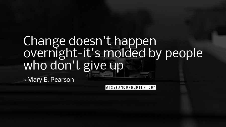 Mary E. Pearson Quotes: Change doesn't happen overnight-it's molded by people who don't give up