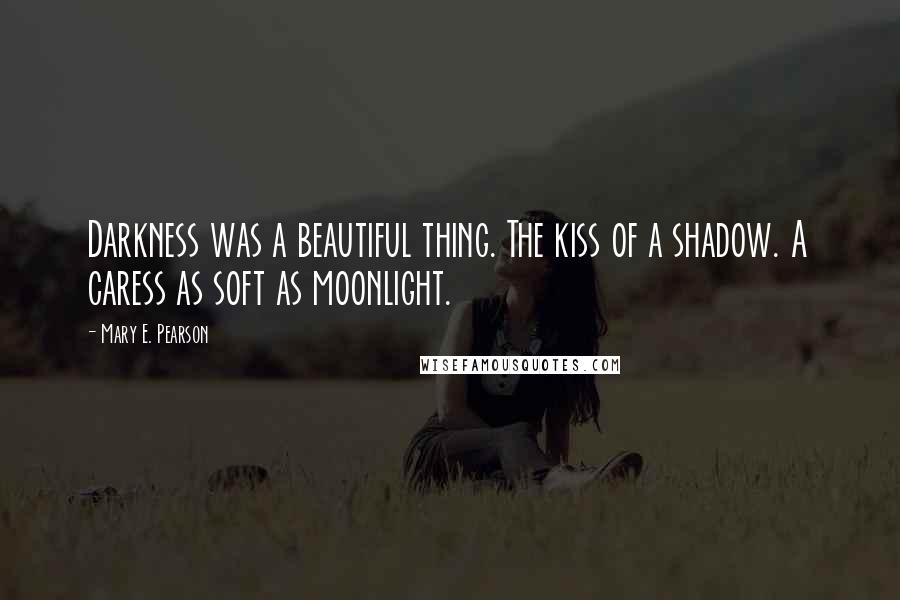 Mary E. Pearson Quotes: Darkness was a beautiful thing. The kiss of a shadow. A caress as soft as moonlight.