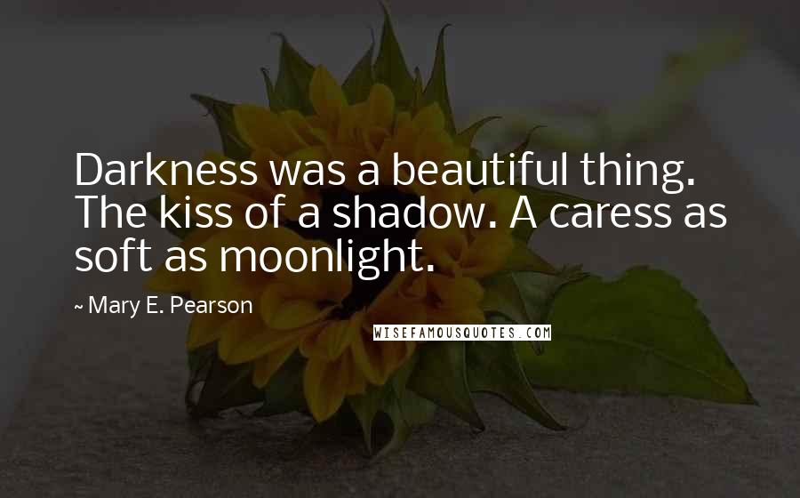 Mary E. Pearson Quotes: Darkness was a beautiful thing. The kiss of a shadow. A caress as soft as moonlight.