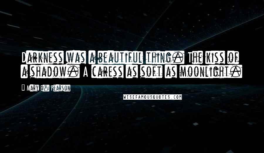 Mary E. Pearson Quotes: Darkness was a beautiful thing. The kiss of a shadow. A caress as soft as moonlight.