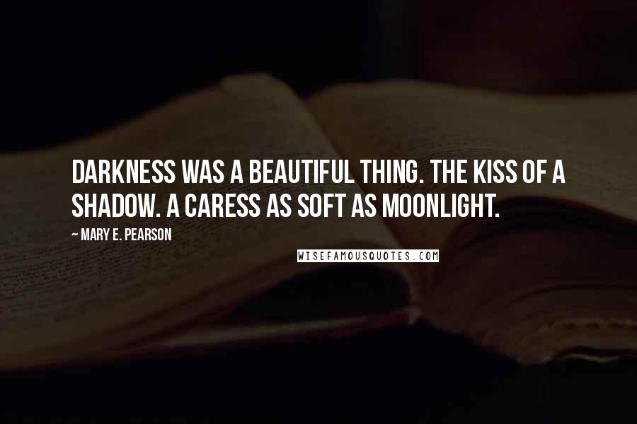 Mary E. Pearson Quotes: Darkness was a beautiful thing. The kiss of a shadow. A caress as soft as moonlight.