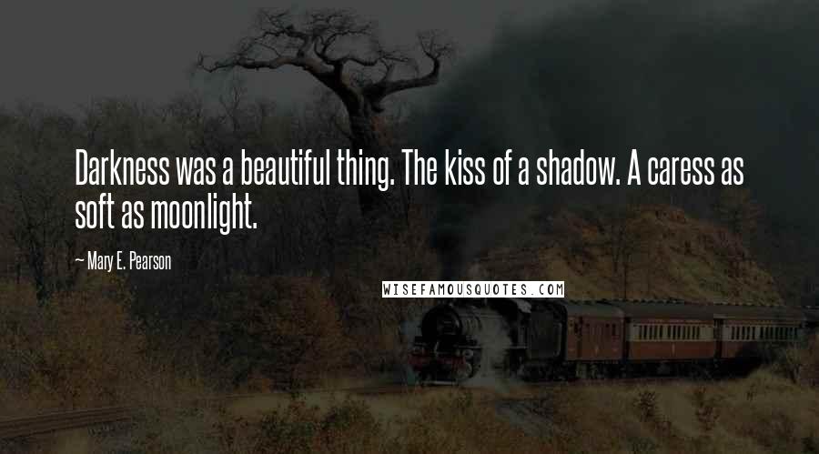 Mary E. Pearson Quotes: Darkness was a beautiful thing. The kiss of a shadow. A caress as soft as moonlight.