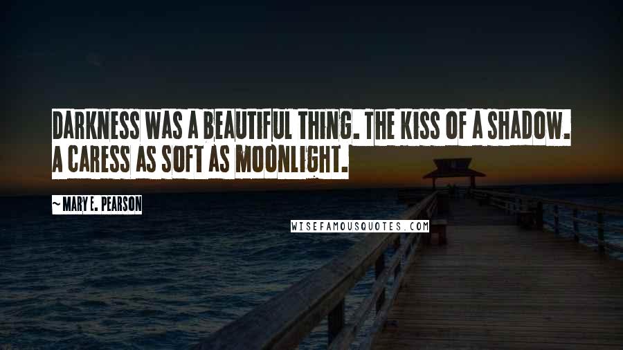 Mary E. Pearson Quotes: Darkness was a beautiful thing. The kiss of a shadow. A caress as soft as moonlight.