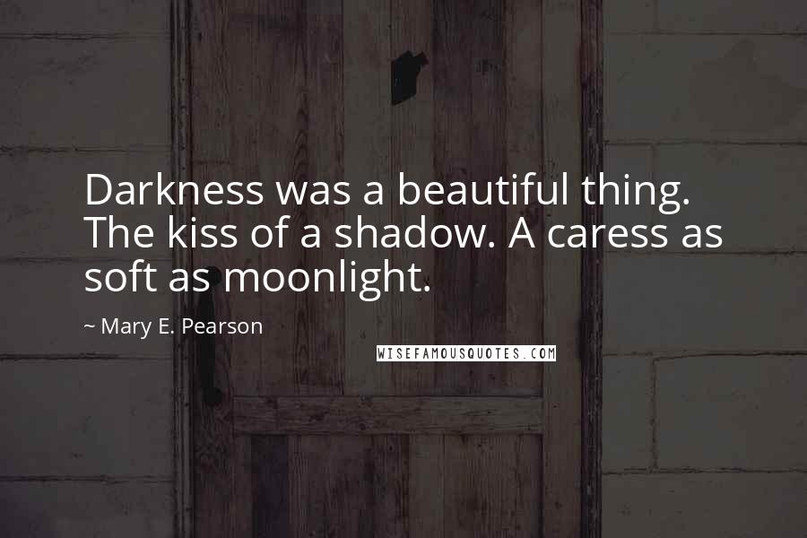 Mary E. Pearson Quotes: Darkness was a beautiful thing. The kiss of a shadow. A caress as soft as moonlight.