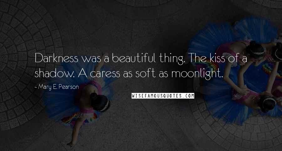 Mary E. Pearson Quotes: Darkness was a beautiful thing. The kiss of a shadow. A caress as soft as moonlight.