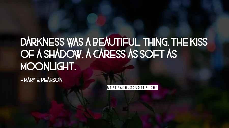 Mary E. Pearson Quotes: Darkness was a beautiful thing. The kiss of a shadow. A caress as soft as moonlight.