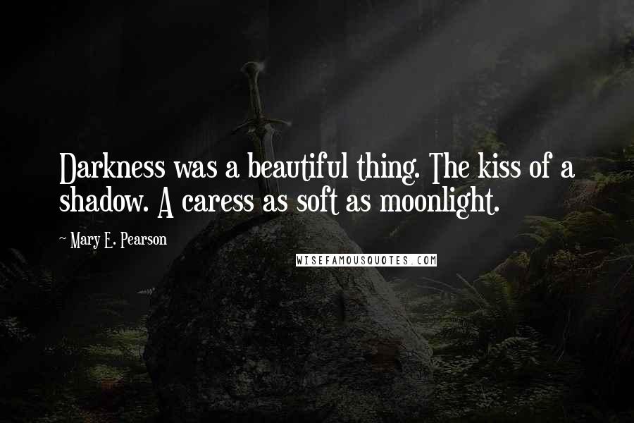 Mary E. Pearson Quotes: Darkness was a beautiful thing. The kiss of a shadow. A caress as soft as moonlight.