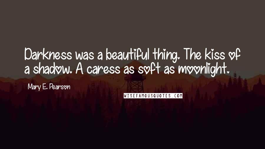 Mary E. Pearson Quotes: Darkness was a beautiful thing. The kiss of a shadow. A caress as soft as moonlight.