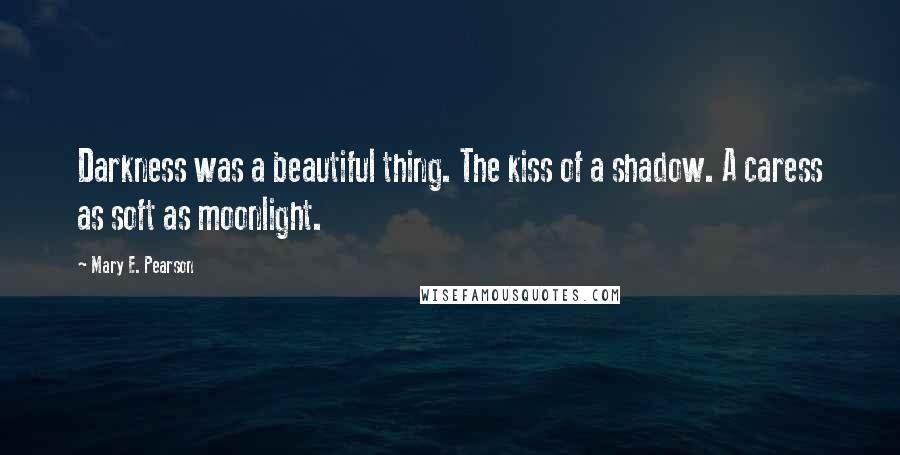 Mary E. Pearson Quotes: Darkness was a beautiful thing. The kiss of a shadow. A caress as soft as moonlight.