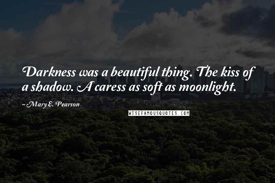 Mary E. Pearson Quotes: Darkness was a beautiful thing. The kiss of a shadow. A caress as soft as moonlight.