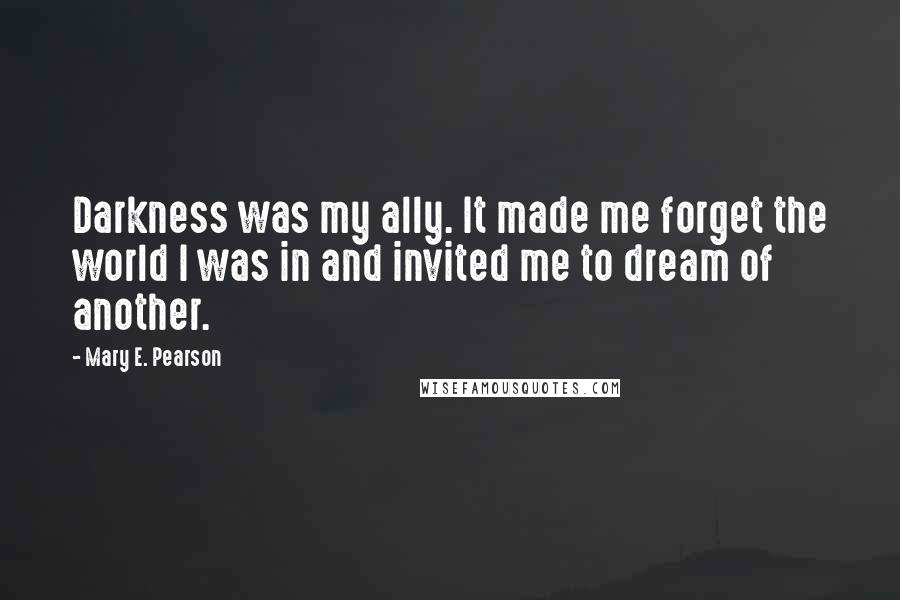 Mary E. Pearson Quotes: Darkness was my ally. It made me forget the world I was in and invited me to dream of another.