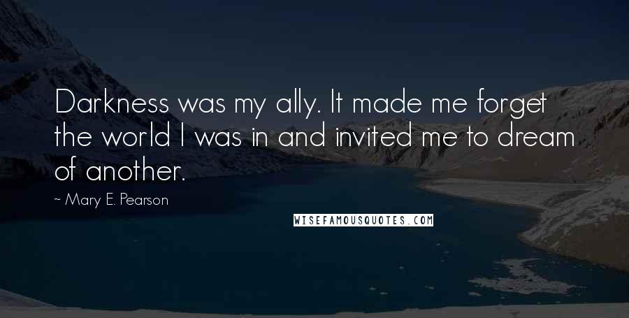 Mary E. Pearson Quotes: Darkness was my ally. It made me forget the world I was in and invited me to dream of another.