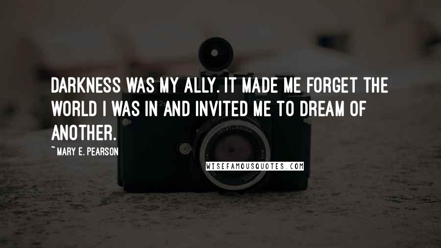 Mary E. Pearson Quotes: Darkness was my ally. It made me forget the world I was in and invited me to dream of another.