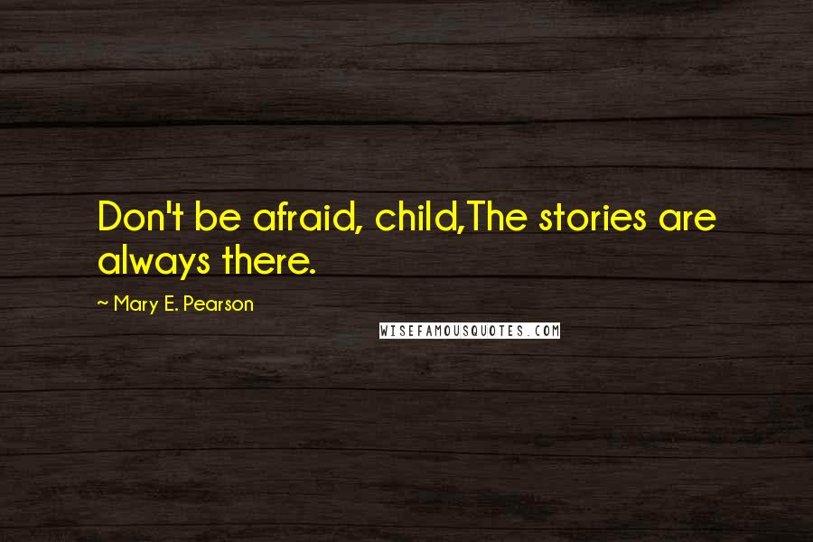 Mary E. Pearson Quotes: Don't be afraid, child,The stories are always there.