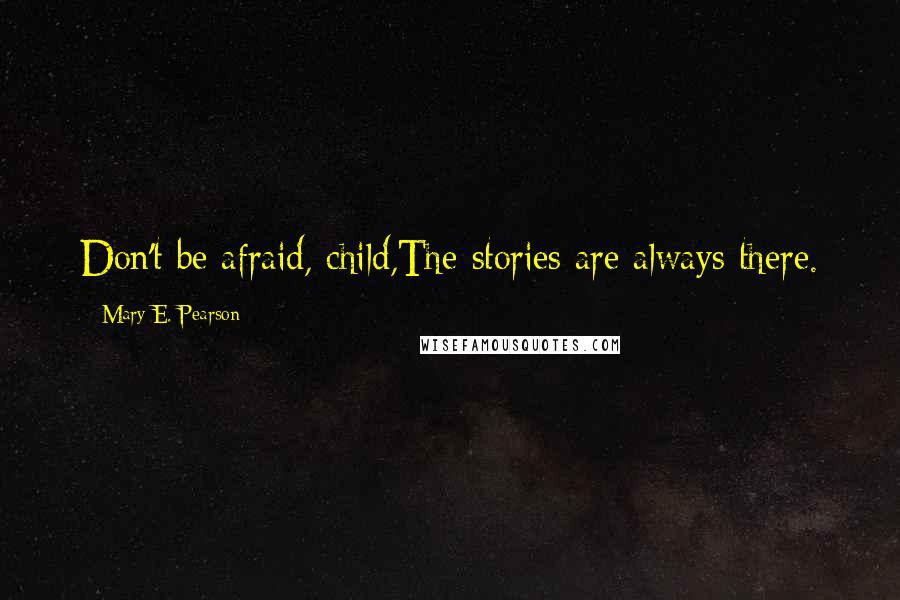 Mary E. Pearson Quotes: Don't be afraid, child,The stories are always there.