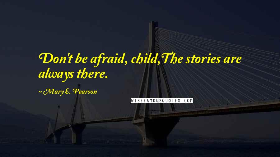 Mary E. Pearson Quotes: Don't be afraid, child,The stories are always there.