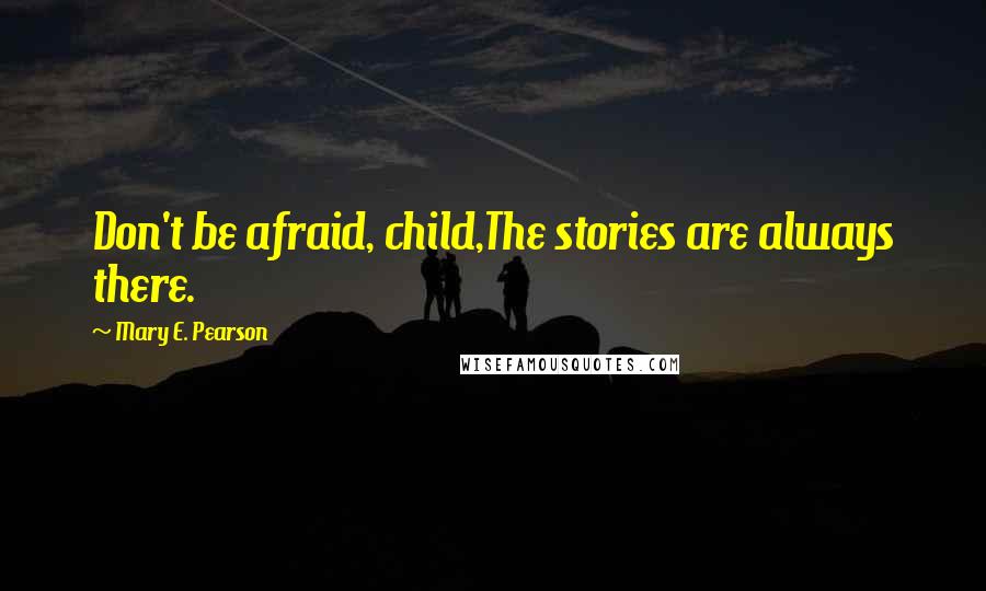 Mary E. Pearson Quotes: Don't be afraid, child,The stories are always there.