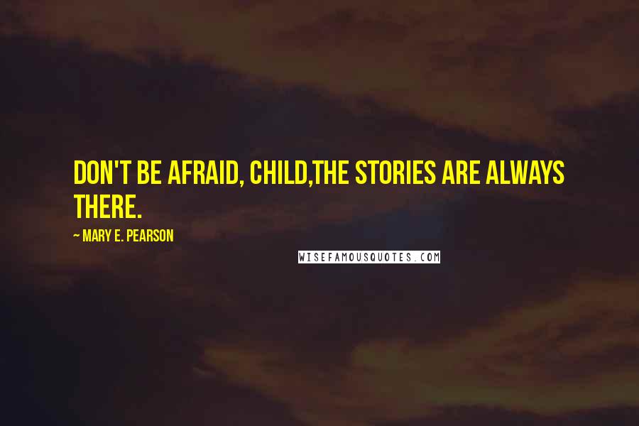 Mary E. Pearson Quotes: Don't be afraid, child,The stories are always there.