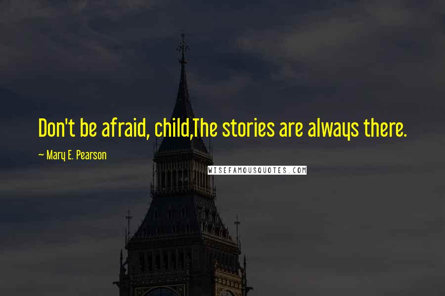 Mary E. Pearson Quotes: Don't be afraid, child,The stories are always there.