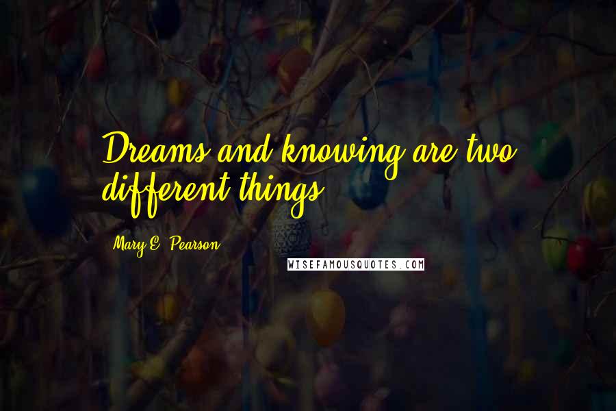 Mary E. Pearson Quotes: Dreams and knowing are two different things.