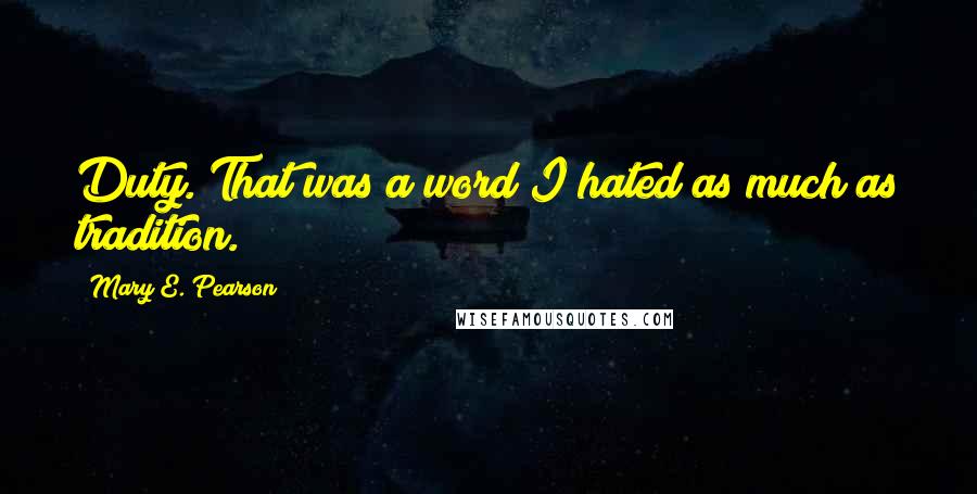 Mary E. Pearson Quotes: Duty. That was a word I hated as much as tradition.