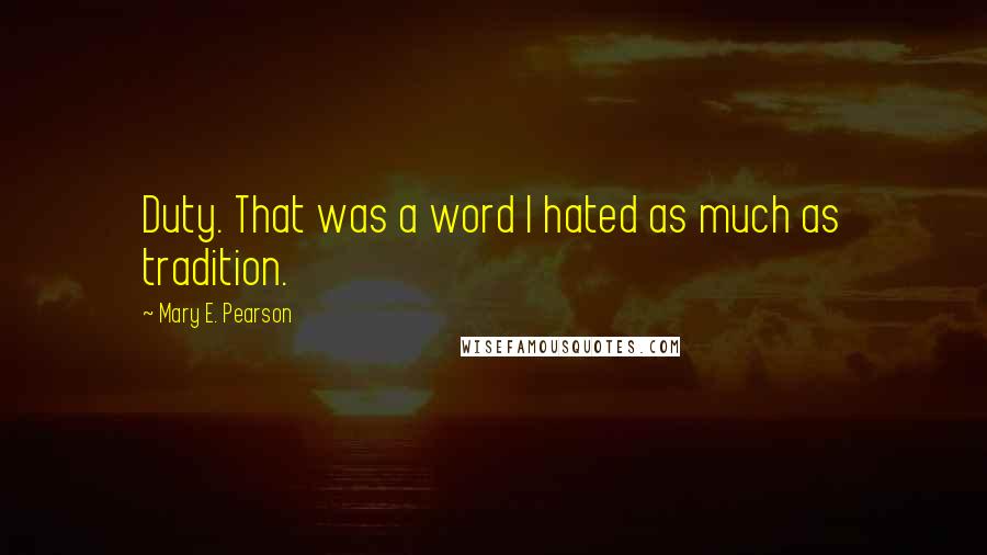 Mary E. Pearson Quotes: Duty. That was a word I hated as much as tradition.