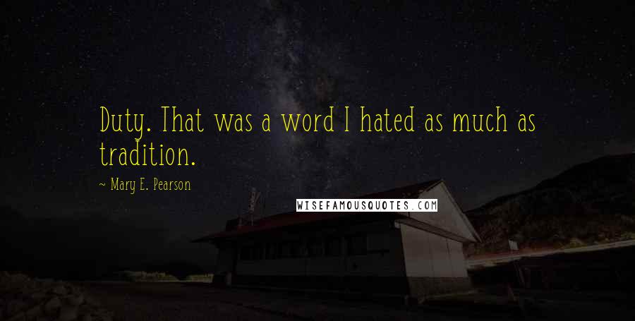 Mary E. Pearson Quotes: Duty. That was a word I hated as much as tradition.
