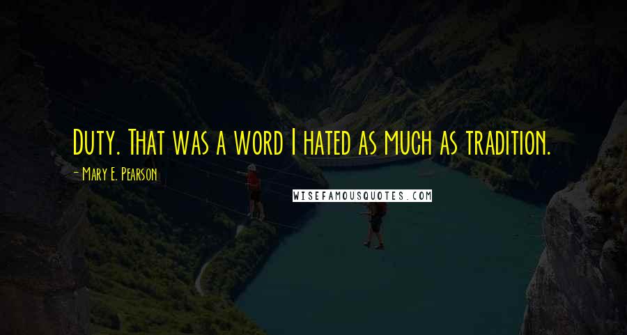 Mary E. Pearson Quotes: Duty. That was a word I hated as much as tradition.