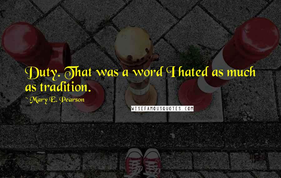Mary E. Pearson Quotes: Duty. That was a word I hated as much as tradition.